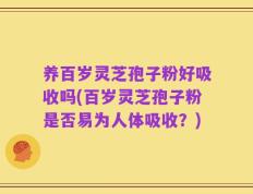 养百岁灵芝孢子粉好吸收吗(百岁灵芝孢子粉是否易为人体吸收？)