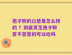 孢子粉的口感是怎么样的 ？到底灵芝孢子粉苦不苦苦的可以吃吗