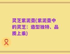 灵芝紫泥壶(紫泥壶中的灵芝：造型独特、品质上乘)