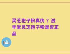 灵芝孢子粉真伪 ？滋丰堂灵芝孢子粉是否正品
