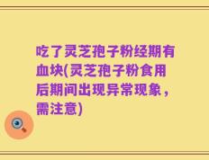 吃了灵芝孢子粉经期有血块(灵芝孢子粉食用后期间出现异常现象，需注意)