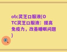 otc灵芝口服液(OTC灵芝口服液：提高免疫力，改善睡眠问题)