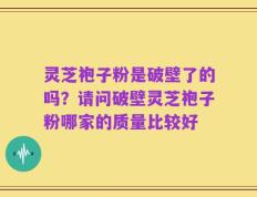 灵芝袍子粉是破壁了的吗？请问破壁灵芝袍子粉哪家的质量比较好