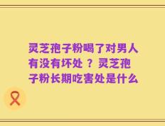 灵芝孢子粉喝了对男人有没有坏处 ？灵芝孢子粉长期吃害处是什么