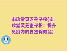 南珍堂灵芝孢子粉(南珍堂灵芝孢子粉：提升免疫力的自然保健品)