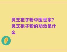 灵芝孢子粉中医世家？灵芝孢子粉的功效是什么