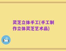 灵芝立体手工(手工制作立体灵芝艺术品)