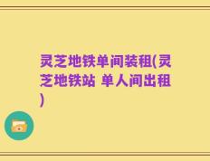 灵芝地铁单间装租(灵芝地铁站 单人间出租)