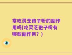 常吃灵芝孢子粉的副作用吗(吃灵芝孢子粉有哪些副作用？)
