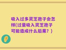 吸入过多灵芝孢子会怎样(过量吸入灵芝孢子可能造成什么后果？)