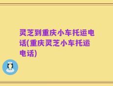 灵芝到重庆小车托运电话(重庆灵芝小车托运电话)