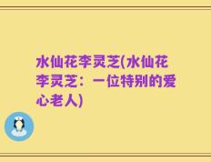 水仙花李灵芝(水仙花李灵芝：一位特别的爱心老人)