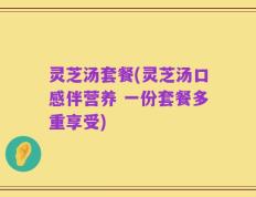 灵芝汤套餐(灵芝汤口感伴营养 一份套餐多重享受)