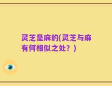 灵芝是麻的(灵芝与麻有何相似之处？)