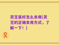 灵芝虽好怎么食用(灵芝的正确食用方式，了解一下！)