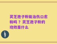灵芝孢子粉能治伤口愈和吗 ？灵芝孢子粉的功效是什么
