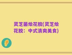 灵芝菌烩花胶(灵芝烩花胶：中式清爽美食)