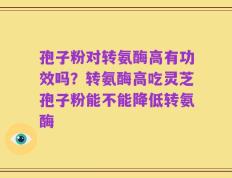 孢子粉对转氨酶高有功效吗？转氨酶高吃灵芝孢子粉能不能降低转氨酶