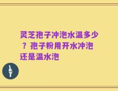 灵芝孢子冲泡水温多少 ？孢子粉用开水冲泡还是温水泡