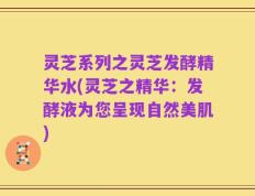 灵芝系列之灵芝发酵精华水(灵芝之精华：发酵液为您呈现自然美肌)