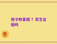 孢子粉富硒 ？灵芝含硒吗