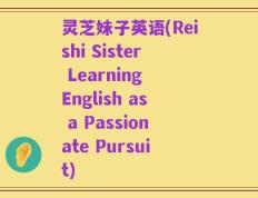灵芝妹子英语(Reishi Sister Learning English as a Passionate Pursuit)