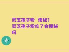 灵芝孢子粉  便秘？灵芝孢子粉吃了会便秘吗