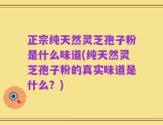 正宗纯天然灵芝孢子粉是什么味道(纯天然灵芝孢子粉的真实味道是什么？)