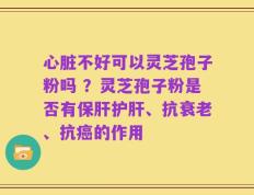 心脏不好可以灵芝孢子粉吗 ？灵芝孢子粉是否有保肝护肝、抗衰老、抗癌的作用