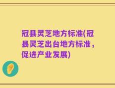 冠县灵芝地方标准(冠县灵芝出台地方标准，促进产业发展)