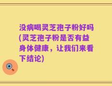 没病喝灵芝孢子粉好吗(灵芝孢子粉是否有益身体健康，让我们来看下结论)