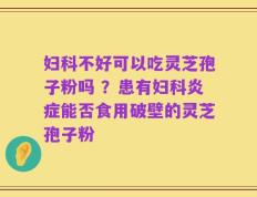 妇科不好可以吃灵芝孢子粉吗 ？患有妇科炎症能否食用破壁的灵芝孢子粉