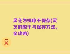 灵芝怎样晾干保存(灵芝的晾干与保存方法，全攻略)