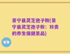 景宁县灵芝孢子粉(景宁县灵芝孢子粉：珍贵的养生保健圣品)