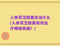 人参灵芝胶囊主治什么(人参灵芝胶囊有效治疗哪些疾病？)