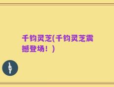 千钧灵芝(千钧灵芝震撼登场！)