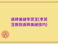 瓷砖美缝李灵芝(李灵芝教你瓷砖美缝技巧)