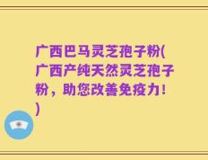 广西巴马灵芝孢子粉(广西产纯天然灵芝孢子粉，助您改善免疫力！)