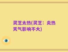 灵芝太热(灵芝：炎热天气影响不大)