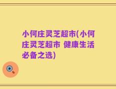 小何庄灵芝超市(小何庄灵芝超市 健康生活必备之选)