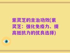 紫灵芝的主治功效(紫灵芝：强化免疫力、提高抵抗力的优良选择)