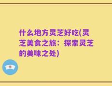 什么地方灵芝好吃(灵芝美食之旅：探索灵芝的美味之处)