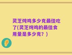灵芝炖鸡多少克最佳吃了(灵芝炖鸡的最佳食用量是多少克？)