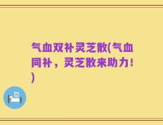气血双补灵芝散(气血同补，灵芝散来助力！)