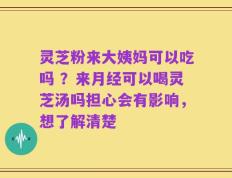 灵芝粉来大姨妈可以吃吗 ？来月经可以喝灵芝汤吗担心会有影响，想了解清楚