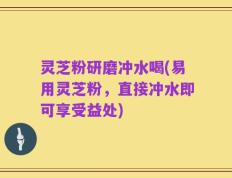 灵芝粉研磨冲水喝(易用灵芝粉，直接冲水即可享受益处)
