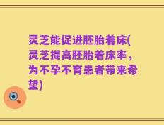 灵芝能促进胚胎着床(灵芝提高胚胎着床率，为不孕不育患者带来希望)