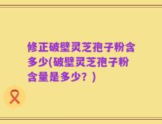 修正破壁灵芝孢子粉含多少(破壁灵芝孢子粉含量是多少？)