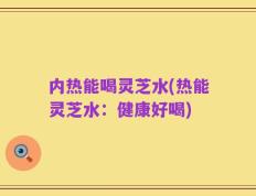 内热能喝灵芝水(热能灵芝水：健康好喝)