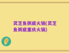 灵芝鱼粥底火锅(灵芝鱼粥底重庆火锅)